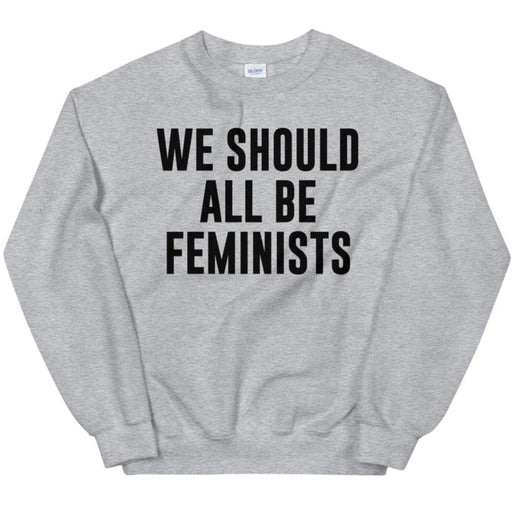 We Should All Be Feminists -- Sweatshirt